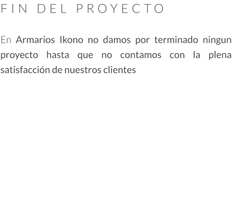 FIN DEL PROYECTO  En Armarios Ikono no damos por terminado ningun proyecto hasta que no contamos con la plena satisfacción de nuestros clientes