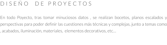 DISEÑO  DE PROYECTOS  En todo Poyecto, tras tomar minuciosos datos , se realizan bocetos, planos escalados y perspectivas para poder definir las cuestiones más técnicas y complejas, junto a temas como , acabados, iluminación, materiales,  elementos decorativos, etc…