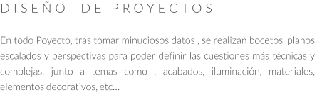 DISEÑO  DE PROYECTOS  En todo Poyecto, tras tomar minuciosos datos , se realizan bocetos, planos escalados y perspectivas para poder definir las cuestiones más técnicas y complejas, junto a temas como , acabados, iluminación, materiales,  elementos decorativos, etc…