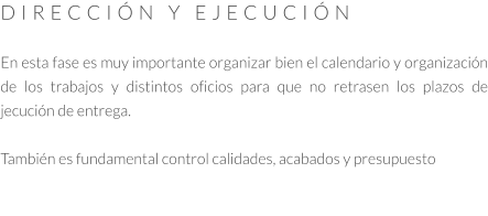 DIRECCIÓN Y EJECUCIÓN  En esta fase es muy importante organizar bien el calendario y organización de los trabajos y distintos oficios para que no retrasen los plazos de jecución de entrega.   También es fundamental control calidades, acabados y presupuesto