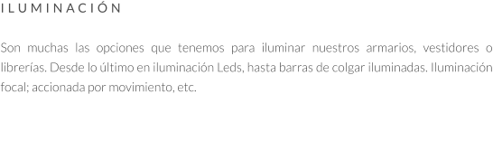 ILUMINACIÓN  Son muchas las opciones que tenemos para iluminar nuestros armarios, vestidores o librerías. Desde lo último en iluminación Leds, hasta barras de colgar iluminadas. Iluminación focal; accionada por movimiento, etc.